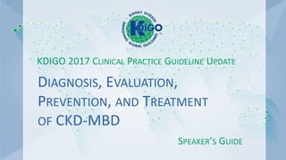 DIAGNOSIS, EVALUATION,
PREVENTION, AND TREATMENT
OF CKD-MBD
SPEAKER’S GUIDE
KDIGO 2017 CLINICAL PRACTICE GUIDELINE UPDATE
 