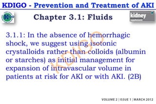 KDIGO - Prevention and Treatment of AKI
3.1.1: In the absence of hemorrhagic
shock, we suggest using isotonic
crystalloids rather than colloids (albumin
or starches) as initial management for
expansion of intravascular volume in
patients at risk for AKI or with AKI. (2B)
KDIGO
 