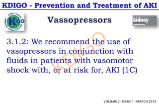 KDIGO - Prevention and Treatment of AKI
3.1.2: We recommend the use of
vasopressors in conjunction with
fluids in patients with vasomotor
shock with, or at risk for, AKI (1C)
KDIGO
 