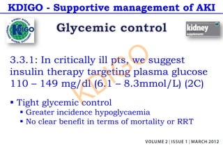 KDIGO - Supportive management of AKI
3.3.1: In critically ill pts, we suggest
insulin therapy targeting plasma glucose
110 – 149 mg/dl (6.1 – 8.3mmol/L) (2C)
§ Tight glycemic control
§ Greater incidence hypoglycaemia
§ No clear benefit in terms of mortality or RRT
KDIGO
 