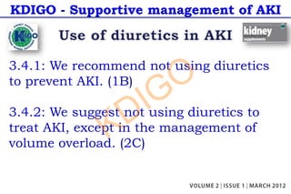 KDIGO - Supportive management of AKI
3.4.1: We recommend not using diuretics
to prevent AKI. (1B)
3.4.2: We suggest not using diuretics to
treat AKI, except in the management of
volume overload. (2C)
KDIGO
 