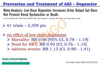 Prevention and Treatment of AKI – Dopamine
Ø 61 trials – 3,359 pts
Ø no effect of low-dose dopamine
Ø Mortality: RR 0.96 [95% CI, 0.78 - 1.19]
Ø Need for RRT: RR 0.93 [CI, 0.76 - 1.15]
Ø Adverse events: RR 1.13 [CI, 0.90 - 1.41]
KDIGO
 
