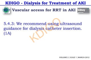 KDIGO - Dialysis for Treatment of AKI
5.4.3: We recommend using ultrasound
guidance for dialysis catheter insertion.
(1A)
KDIGO
 