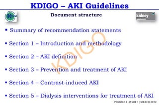 KDIGO – AKI Guidelines
Document structure
§ Summary of recommendation statements
§ Section 1 – Introduction and methodology
§ Section 2 – AKI definition
§ Section 3 – Prevention and treatment of AKI
§ Section 4 – Contrast-induced AKI
§ Section 5 – Dialysis interventions for treatment of AKI
KDIGO
 