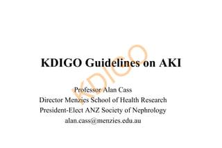 KDIGO Guidelines on AKI
Professor Alan Cass
Director Menzies School of Health Research
President-Elect ANZ Society of Nephrology
alan.cass@menzies.edu.au
KDIGO
 