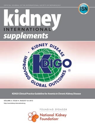 OFFICIAL JOURNAL OF THE INTERNATIONAL SOCIETY OF NEPHROLOGY




                     KDIGO Clinical Practice Guideline for Anemia in Chronic Kidney Disease

     VOLUME 2 | ISSUE 4 | AUGUST 2 2012
     http://www.kidney-international.org




KI_SuppCover_2.4.indd 1                                                                       7/11/12 12:00 PM
 
