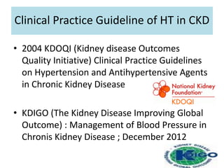 Clinical Practice Guideline of HT in CKD
• 2004 KDOQI (Kidney disease Outcomes
Quality Initiative) Clinical Practice Guidelines
on Hypertension and Antihypertensive Agents
in Chronic Kidney Disease
• KDIGO (The Kidney Disease Improving Global
Outcome) : Management of Blood Pressure in
Chronis Kidney Disease ; December 2012
 