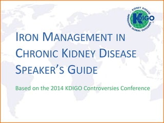 IRON MANAGEMENT IN
CHRONIC KIDNEY DISEASE
SPEAKER’S GUIDE
Based on the 2014 KDIGO Controversies Conference
 
