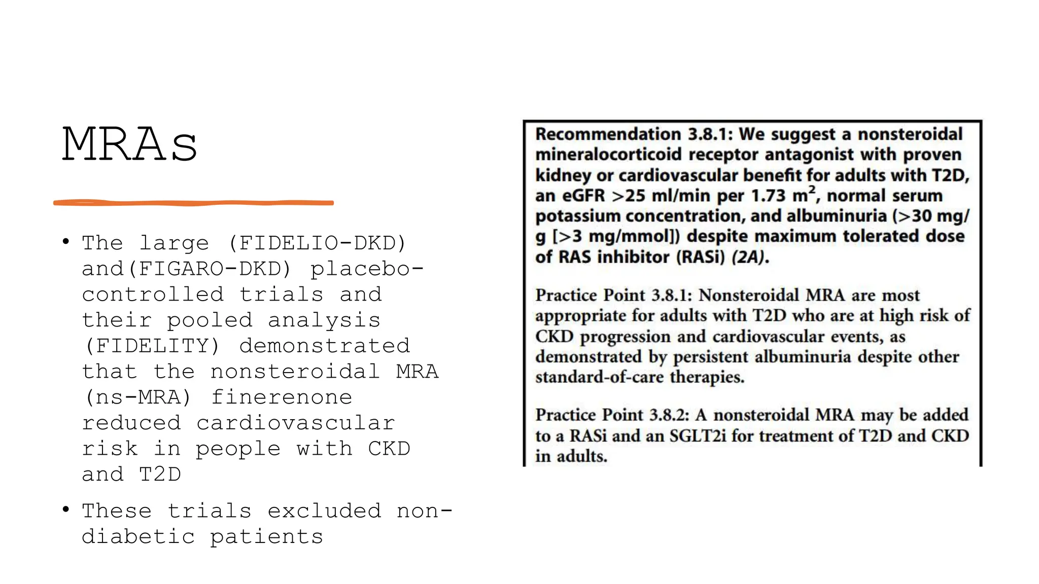 MRAs
• The large (FIDELIO-DKD)
and(FIGARO-DKD) placebo-
controlled trials and
their pooled analysis
(FIDELITY) demonstrated
that the nonsteroidal MRA
(ns-MRA) finerenone
reduced cardiovascular
risk in people with CKD
and T2D
• These trials excluded non-
diabetic patients
 