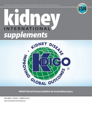 OFFICIAL JOURNAL OF THE INTERNATIONAL SOCIETY OF NEPHROLOGY




                             KDIGO Clinical Practice Guideline for Acute Kidney Injury

     VOLUME 2 | ISSUE 1 | MARCH 2012
     http://www.kidney-international.org




KI_SuppCover_2.1.indd 1                                                                  2/7/12 12:32 PM
 