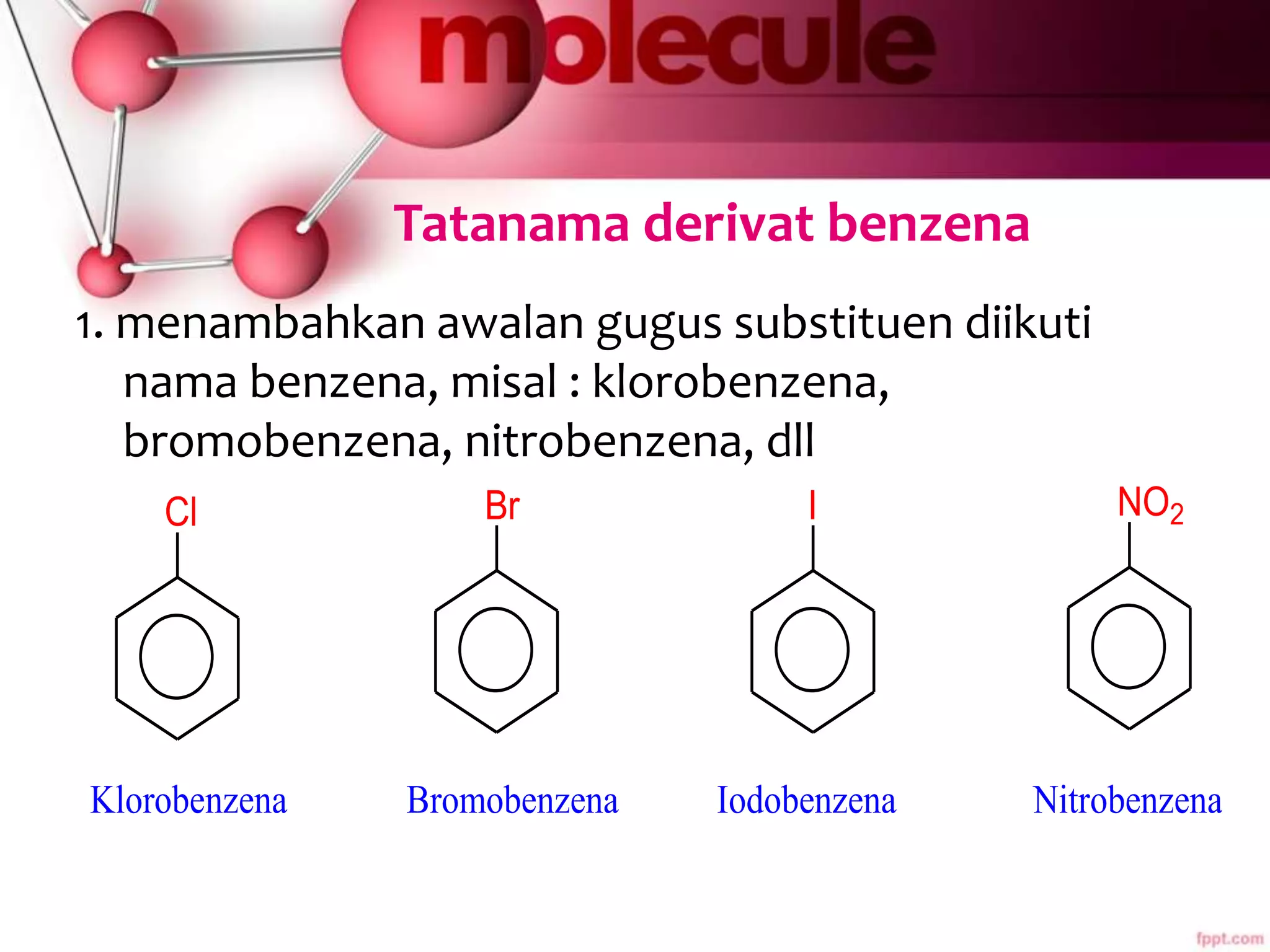 Tatanama derivat benzena
1. menambahkan awalan gugus substituen diikuti
nama benzena, misal : klorobenzena,
bromobenzena, nitrobenzena, dll
Cl Br I NO2
Klorobenzena Bromobenzena Iodobenzena Nitrobenzena
 