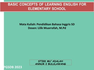 BASIC CONCEPTS OF LEARNING ENGLISH FOR
ELEMENTARY SCHOOL
Mata Kuliah: Pendidikan Bahasa Inggris SD
Dosen: Lilik Muarrafah, M.Pd
PGSDB 2023
STIKK MU`ADALAH
ANNUR 2 BULULAWANG
 