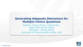 Learning with PurposeLearning with Purpose
Generating Adequate Distractors for
Multiple-Choice Questions
Authors: Cheng Zhang, Yicheng Sun,
Hejia Chen and Jie Wang
Presenter: Cheng Zhang
University of Massachusetts Lowell, USA
 