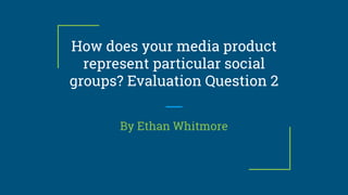 How does your media product
represent particular social
groups? Evaluation Question 2
By Ethan Whitmore
 