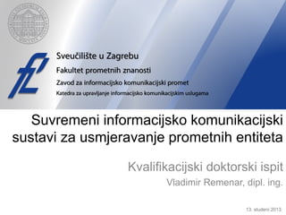 Suvremeni informacijsko komunikacijski
sustavi za usmjeravanje prometnih entiteta
Kvalifikacijski doktorski ispit
Vladimir Remenar, dipl. ing.
13. studeni 2013.

 