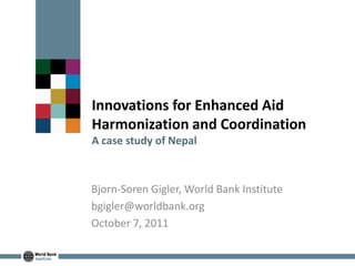 Innovations for Enhanced Aid
Harmonization and Coordination
A case study of Nepal
Bjorn-Soren Gigler, World Bank Institute
bgigler@worldbank.org
October 7, 2011
 