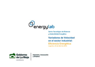Variadores de Velocidad
en el sector industrial:
Eficiencia Energética
Logroño, 23 de Abril de 2010
 