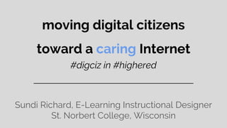moving digital citizens
toward a caring Internet
#digciz in #highered
Sundi Richard, E-Learning Instructional Designer
St. Norbert College, Wisconsin
 