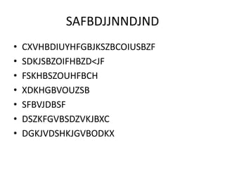 SAFBDJJNNDJND
•   CXVHBDIUYHFGBJKSZBCOIUSBZF
•   SDKJSBZOIFHBZD<JF
•   FSKHBSZOUHFBCH
•   XDKHGBVOUZSB
•   SFBVJDBSF
•   DSZKFGVBSDZVKJBXC
•   DGKJVDSHKJGVBODKX
 