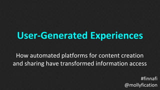 User-Generated Experiences 
How automated platforms for content creation 
and sharing have transformed information access 
#finnafi 
@mollyfication 
 