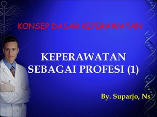 KONSEP DASAR KEPERAWATAN KEPERAWATAN SEBAGAI PROFESI (1) By. Suparjo, Ns 
