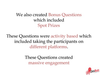 We also created Bonus Questions
which included
Spot Prizes
These Questions were activity based which
included taking the participants on
different platforms.
These Questions created
massive engagement
 
