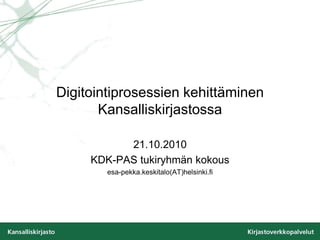 DigitointiprosessienkehittäminenKansalliskirjastossa 21.10.2010 KDK-PAS tukiryhmänkokous esa-pekka.keskitalo(AT)helsinki.fi 