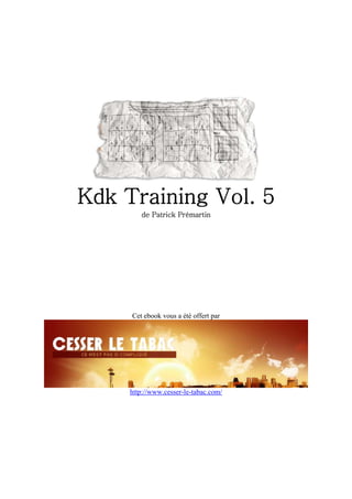 Kdk Training Vol. 5
        de Patrick Prémartin




     Cet ebook vous a été offert par




     http://www.cesser-le-tabac.com/
 