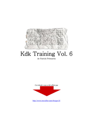 Kdk Training Vol. 6
          de Patrick Prémartin




       Cet ebook vous a été offert par




    http://www.travailler-sans-bouger.fr/
 
