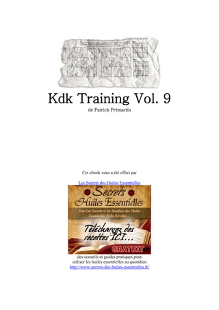Kdk Training Vol. 9
             de Patrick Prémartin




          Cet ebook vous a été offert par

        Les Secrets des Huiles Essentielles




       des conseils et guides pratiques pour
    utiliser les huiles essentielles au quotidien
   http://www.secrets-des-huiles-essentielles.fr/
 