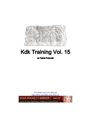 Kdk Training Vol. 15
           de Patrick Prémartin




       Cet ebook vous a été offert par
    http://www.sans-tabac-sans-stress.fr/
 