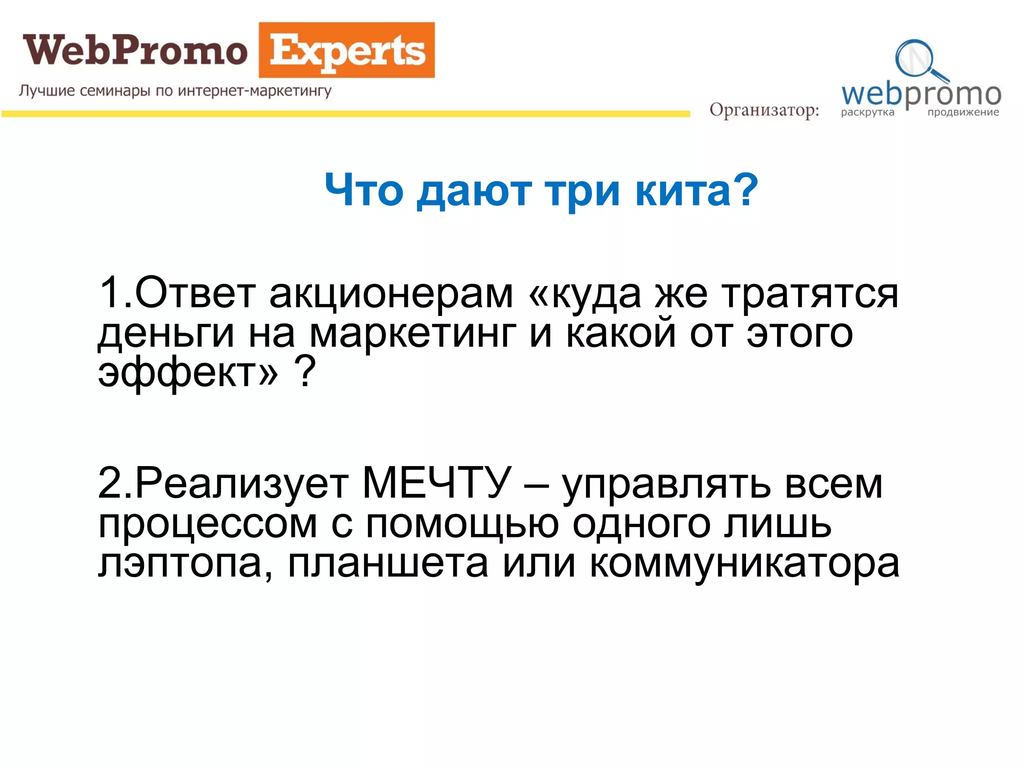 Что дают три кита?
1.Ответ акционерам «куда же тратятся
деньги на маркетинг и какой от этого
эффект» ?
2.Реализует МЕЧТУ – управлять всем
процессом с помощью одного лишь
лэптопа, планшета или коммуникатора
 