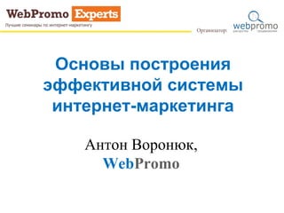 Основы построения
эффективной системы
интернет-маркетинга
Антон Воронюк,
WebPromo
 
