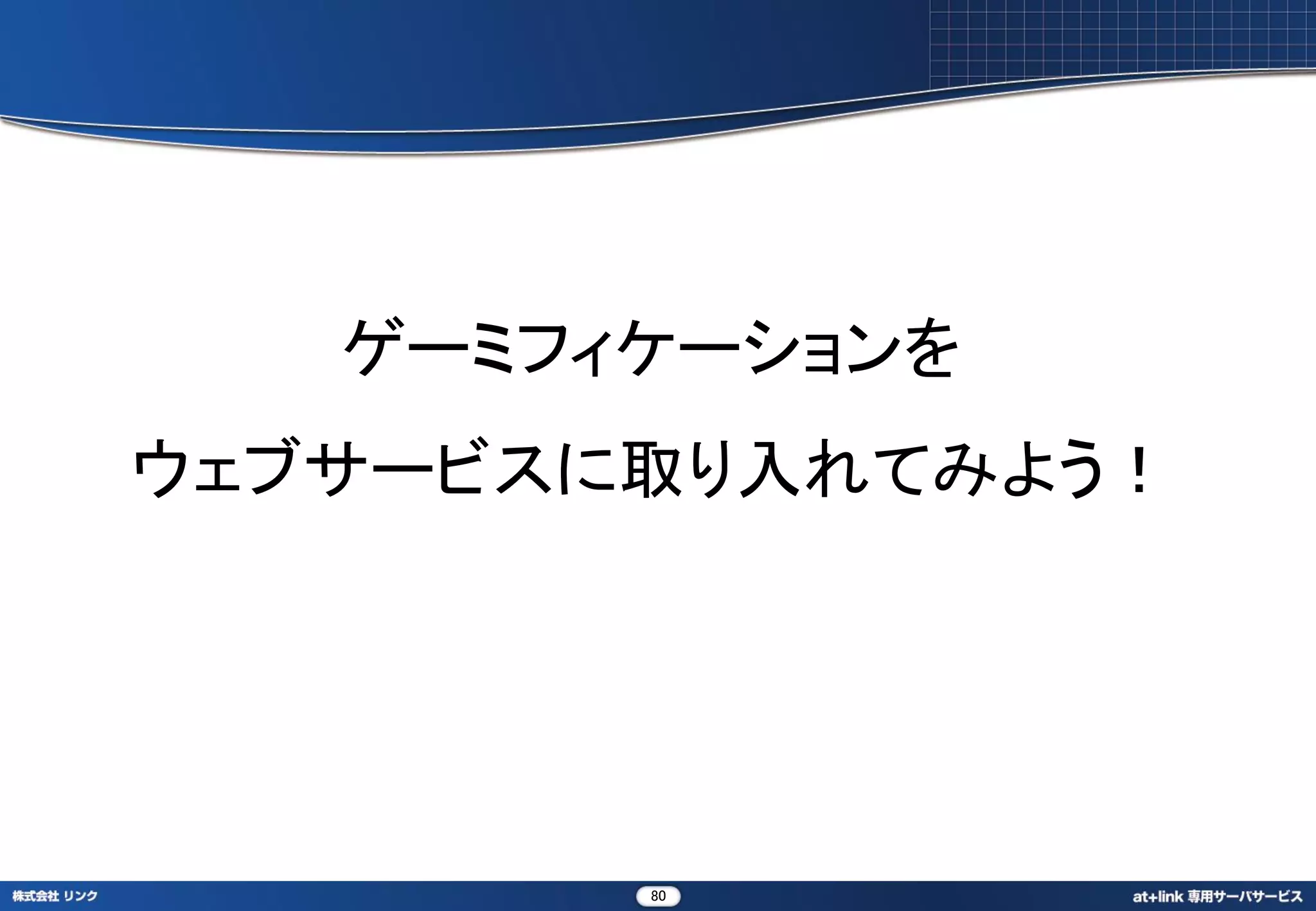 ゲーミフィケーションを
ウェブサービスに取り入れてみよう！




        80
 