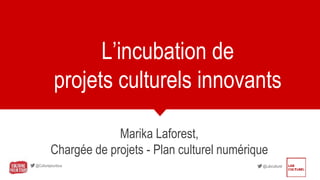 @Culturepourtous @Labculturel
L’incubation de
projets culturels innovants
Marika Laforest,
Chargée de projets - Plan culturel numérique
 