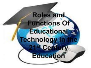 Roles and
Functions Of
Educational
Technology in the
21st Century
Education
 