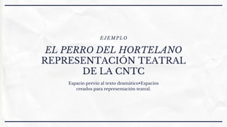 EL PERRO DEL HORTELANO
REPRESENTACIÓN TEATRAL
DE LA CNTC
EJEMPLO
Espacio previo al texto dramático•Espacios
creados para representación teatral.
 