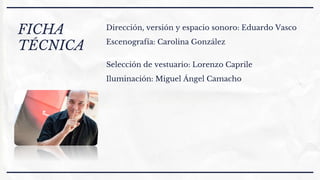 FICHA
TÉCNICA
Dirección, versión y espacio sonoro: Eduardo Vasco
Escenografía: Carolina González
Selección de vestuario: Lorenzo Caprile
Iluminación: Miguel Ángel Camacho
 