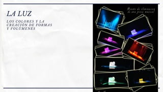 LA LUZ
LOS COLORES Y LA
CREACIÓN DE FORMAS
Y VOLÚMENES
 