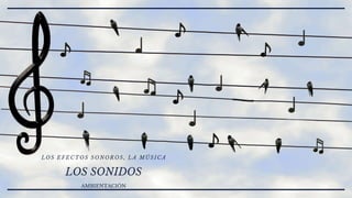 LOS SONIDOS
LOS EFECTOS SONOROS, LA MÚSICA
AMBIENTACIÓN
 