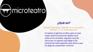 ¿Qué es?
En teoría, el género es libre, pero lo que
mejor está funcionando desde hace
años es la comedia, seguida muy de
cerca por un género que llegó a los
escenarios hará apenas unos años y que
no deja de sorprender: el terror.
PIEZA TEATRAL: ENTRE 10 Y 20 MINT.
ENTRE 1 Y 3 PERSONAJES
 