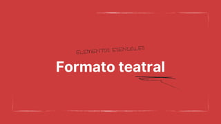 Formato teatral
ELEMENTOS ESENCIALES
 