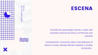 ESCENA
Cuando los personajes entran o salen del
escenari marcan el inicio y el final de una
escena
Actualmente: la escena viene marcada por la
trama. El autor decide dónde empieza y acaba
la escena.
SUBDIVISIÓNDELOS
ACTOS
 