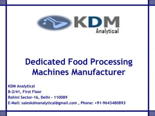 Dedicated Food Processing
Machines Manufacturer
KDM Analytical
B-2/41, First Floor
Rohini Sector-16, Delhi – 110089
E-Mail: saleskdmanalytical@gmail.com , Phone: +91-9643480893
 