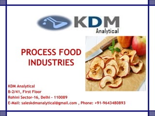 PROCESS FOOD
INDUSTRIES
KDM Analytical
B-2/41, First Floor
Rohini Sector-16, Delhi – 110089
E-Mail: saleskdmanalytical@gmail.com , Phone: +91-9643480893
 