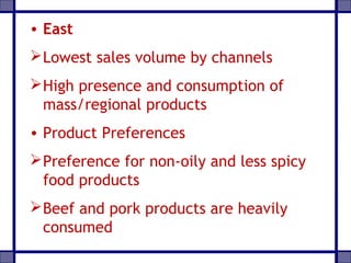 • East
Lowest sales volume by channels
High presence and consumption of
mass/regional products
• Product Preferences
Preference for non-oily and less spicy
food products
Beef and pork products are heavily
consumed
 