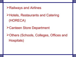 Railways and Airlines
Hotels, Restaurants and Catering
(HORECA)
Canteen Store Department
Others (Schools, Colleges, Offices and
Hospitals)
 