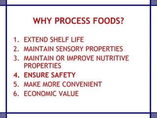 WHY PROCESS FOODS?
1. EXTEND SHELF LIFE
2. MAINTAIN SENSORY PROPERTIES
3. MAINTAIN OR IMPROVE NUTRITIVE
PROPERTIES
4. ENSURE SAFETY
5. MAKE MORE CONVENIENT
6. ECONOMIC VALUE
 
