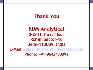 Thank You
KDM Analytical
B-2/41, First Floor
Rohini Sector-16
Delhi-110089, India
E-Mail: saleskdmanalytical@gmail.com
Phone: +91-9643480893
 