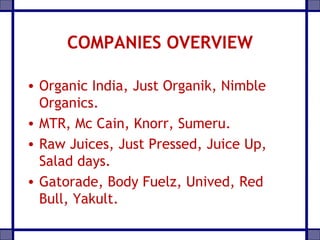 COMPANIES OVERVIEW
• Organic India, Just Organik, Nimble
Organics.
• MTR, Mc Cain, Knorr, Sumeru.
• Raw Juices, Just Pressed, Juice Up,
Salad days.
• Gatorade, Body Fuelz, Unived, Red
Bull, Yakult.
 